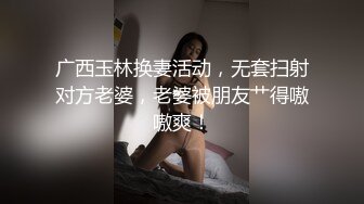 广西玉林换妻活动，无套扫射对方老婆，老婆被朋友艹得嗷嗷爽！