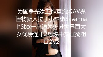 为国争光汝工作室约炮AV界怪物新人拉丁小辣椒SavannahSixx一出道就挤进世界百大女优榜连干2炮爆中文淫荡粗口2V2