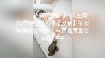 ⚫️⚫️最新6月福利！人生赢家推特约炮大神【反派】征服各种美女嫩妹，全是高质量女神级妹子