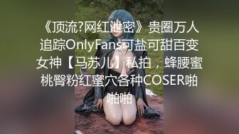 《顶流?网红泄密》贵圈万人追踪OnlyFans可盐可甜百变女神【马苏儿】私拍，蜂腰蜜桃臀粉红蜜穴各种COSER啪啪啪