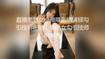 直播美熟女小雅哦剧情演绎勾引技师啪啪，美熟女勾引技师啪啪秀