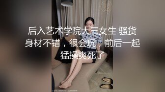 后入艺术学院大三女生 骚货身材不错，很会玩，前后一起猛操爽死了