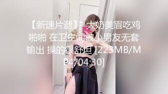 【新速片遞】  大奶美眉吃鸡啪啪 在卫生间被小男友无套输出 操的很舒坦 [223MB/MP4/04:30]