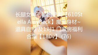 长腿女神~ 抖奶艳舞【610Stella AmyBeck】魔鬼身材~道具自慰 及1对1 门票房福利合集【180v】 (76)