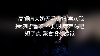 -高颜值大奶无毛少妇 喜欢我操你吗 喜欢 不要射 弟弟鸡吧短了点 戴套没有感觉