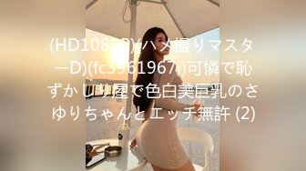 (HD1080P)(ハメ撮りマスターD)(fc3961967i)可憐で恥ずかしり屋で色白美巨乳のさゆりちゃんとエッチ無許 (2)