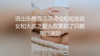 流出乐橙酒店高清偷拍短发欲女和大叔之爱大叔累趴了只能用口满足