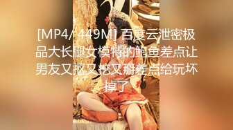 [MP4/ 449M] 百度云泄密极品大长腿女模特的鲍鱼差点让男友又抠又挖又掰差点给玩坏掉了