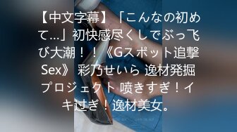 【中文字幕】「こんなの初めて…」初快感尽くしでぶっ飞び大潮！！《Gスポット追撃Sex》 彩乃せいら 逸材発掘プロジェクト 喷きすぎ！イキ过ぎ！逸材美女。