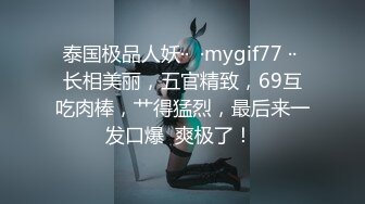 泰国极品人妖··  ·mygif77 ·· 长相美丽，五官精致，69互吃肉棒，艹得猛烈，最后来一发口爆  爽极了！ 