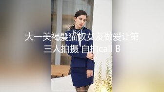 大一美褐髮猫奴女友做爱让第三人拍摄 自拍call B