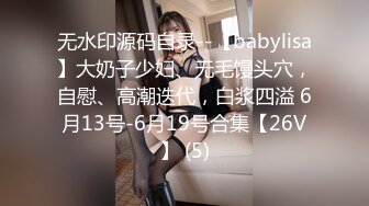 无水印源码自录--【babylisa】大奶子少妇、无毛馒头穴，自慰、高潮迭代，白浆四溢 6月13号-6月19号合集【26V】 (5)