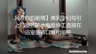 网友自拍剧情】美乳少妇勾引上门服务的水电维修工直接在浴室垂裤口爆和啪啪