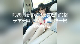 商城跟随偷窥跟男友逛街的格子裙美眉 屁屁饱满 走路一摆一摆很好看