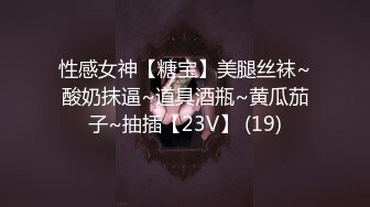 性感女神【糖宝】美腿丝袜~酸奶抹逼~道具酒瓶~黄瓜茄子~抽插【23V】 (19)