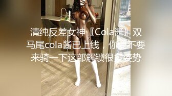 清纯反差女神〖Cola酱〗双马尾cola酱已上线，你要不要来骑一下这部解锁很多姿势