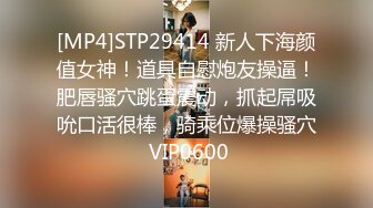 [MP4]STP29414 新人下海颜值女神！道具自慰炮友操逼！肥唇骚穴跳蛋震动，抓起屌吸吮口活很棒，骑乘位爆操骚穴 VIP0600