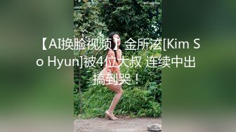 【AI换脸视频】金所泫[Kim So Hyun]被4位大叔 连续中出 搞到哭！