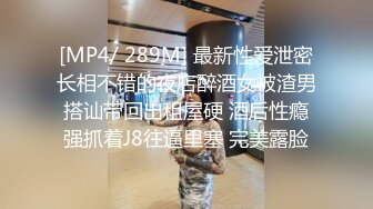 [MP4/ 289M] 最新性爱泄密长相不错的夜店醉酒女被渣男搭讪带回出租屋硬 酒后性瘾强抓着J8往逼里塞 完美露脸