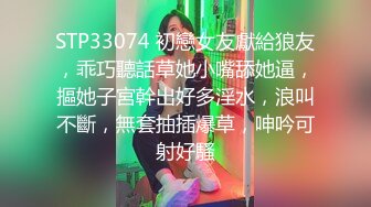 STP33074 初戀女友獻給狼友，乖巧聽話草她小嘴舔她逼，摳她子宮幹出好多淫水，浪叫不斷，無套抽插爆草，呻吟可射好騷