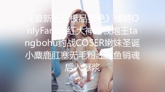 《最新流出极品猎艳》推特OnlyFans网红大神终极炮王tangbohu约战COSER嫩妹圣诞小麋鹿肛塞无毛粉红鲍鱼销魂后入爆浆