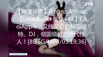 【新速片遞】&nbsp;&nbsp; 【LookBook+丝袜+4K】ChoiApple，又纯又欲的韩国模特、DJ，倾国倾城的绝代佳人！[8.36G/MP4/03:19:36]