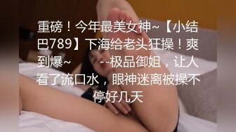 重磅！今年最美女神~【小结巴789】下海给老头狂操！爽到爆~✨✨✨--极品御姐，让人看了流口水，眼神迷离被操不停好几天