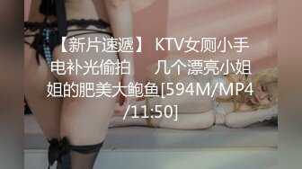 【新片速遞】 KTV女厕小手电补光偷拍❤️几个漂亮小姐姐的肥美大鲍鱼[594M/MP4/11:50]