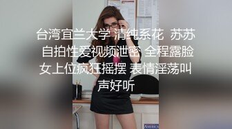 台湾宜兰大学 清纯系花  苏苏 自拍性爱视频泄密 全程露脸女上位疯狂摇摆 表情淫荡叫声好听