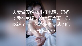 夫妻做爱给女儿打电话。妈妈：我在家呢，没啥事啥事，你吃饭了吗，你准备考完试了吧，天天干嘛呢~~ 