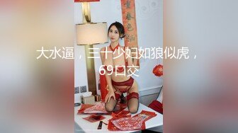 大水逼，三十少妇如狼似虎，69口交