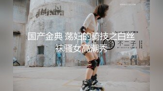 国产金典 荡妇的骑技之白丝袜骚女高潮秀