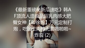 《最新重磅秘新瓜速吃》韩AF顶流人造极品巨乳肉感大肥臀女神【BJ徐婉】万元定制打炮，吃金主肉棒无套啪啪啪~炸裂 (2)