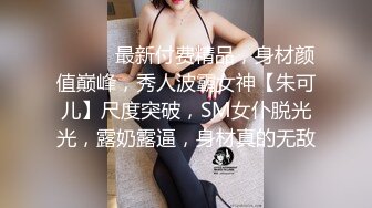 ⚫️⚫️最新付费精品，身材颜值巅峰，秀人波霸女神【朱可儿】尺度突破，SM女仆脱光光，露奶露逼，身材真的无敌