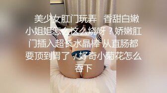 ✿美少女肛门玩弄✿香甜白嫩小姐姐怎么这么烧呀？娇嫩肛门插入超长水晶棒 从直肠都要顶到胃了，好奇小菊花怎么吞下