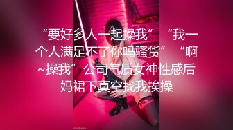 “要好多人一起操我”“我一个人满足不了你吗骚货”“啊~操我”公司气质女神性感后妈裙下真空找我挨操