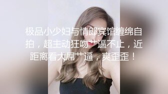 极品小少妇与情郎宾馆缠绵自拍，超主动狂吻艹逼不止，近距离看大屌艹逼，爽歪歪！