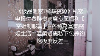 《极品泄密?稀缺资源》私密电报付费群贵宾席专属福利【空姐制服篇】~各种白富美空姐生活中温柔贤惠私下包养约炮极度反差