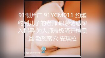 91制片厂 91YCM011 约炮约到儿子的老师 职装诱惑深入指导 为人师表极骚开档黑丝 激怼蜜穴 安琪拉