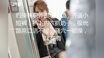 约操兼职外围小姐姐，齐逼小短裤，扒下内衣抓奶子，吸吮舔屌口活不错，骚穴一顿操，2K高清