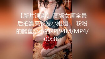 【新片速遞】 商场女厕全景后拍漂亮长发小姐姐❤️粉粉的鲍鱼小小的PP[94M/MP4/00:38]