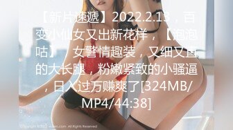 【新片速遞】2022.2.13，百变小仙女又出新花样，【泡泡咕】，女警情趣装，又细又直的大长腿，粉嫩紧致的小骚逼，日入过万赚爽了[324MB/MP4/44:38]