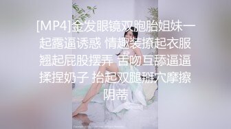 [MP4]金发眼镜双胞胎姐妹一起露逼诱惑 情趣装撩起衣服翘起屁股摆弄 舌吻互舔逼逼揉捏奶子 抬起双腿掰穴摩擦阴蒂