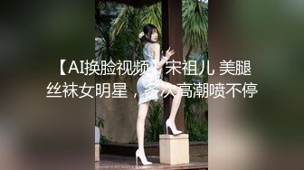 【AI换脸视频】宋祖儿 美腿丝袜女明星，多次高潮喷不停