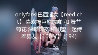 onlyfans 巴西淫女【reed cht】 喜欢被巨屌啪啪 和 爆艹菊花 深喉口交 和闺蜜一起侍奉男友【100 V】 (194)