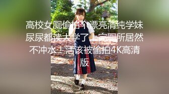 高校女厕偷拍个漂亮清纯学妹尿尿都读大学了上完厕所居然不冲水！活该被偷拍4K高清版