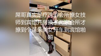 屌哥真实足疗洗浴会所撩女技师到宾馆开房换了两家会所才撩到个苗条美女开车到宾馆啪啪