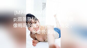 [MP4/ 498M]&nbsp;&nbsp;苗条身材的妹妹约了一个很像鸭哥的男人，第一视角交，多姿势操逼