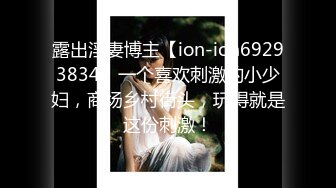 露出淫妻博主【ion-ion69293834】一个喜欢刺激的小少妇，商场乡村街头，玩得就是这份刺激！