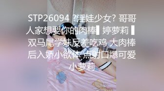 STP26094 ?淫娃少女? 哥哥人家想要你的肉棒▌婷萝莉 ▌双马尾学妹反差吃鸡 大肉棒后入娇小欲体 点射口爆可爱小萝莉